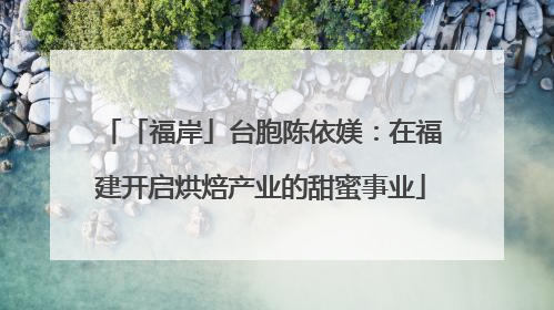 「福岸」台胞陈依媄：在福建开启烘焙产业的甜蜜事业