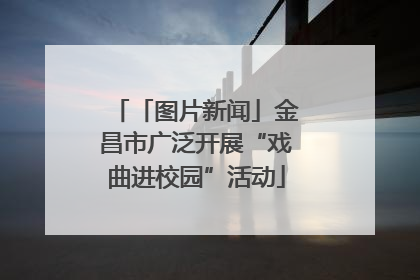 「图片新闻」金昌市广泛开展“戏曲进校园”活动