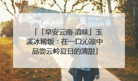 「早安云南·滇味」玉溪冰稀饭：在一口沁凉中品尝云岭夏日的清甜