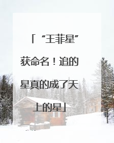“王菲星”获命名！追的星真的成了天上的星