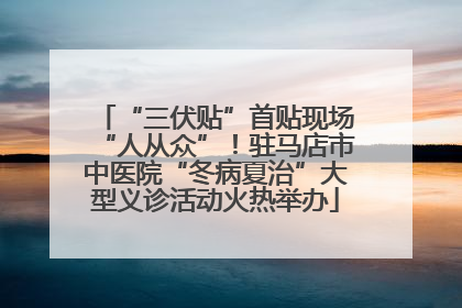 “三伏贴”首贴现场“人从众”！驻马店市中医院“冬病夏治”大型义诊活动火热举办