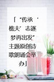 “传承‘樵夫’志逐梦再出发”主题原创诗歌朗诵会举办