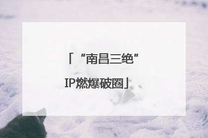 “南昌三绝”IP燃爆破圈