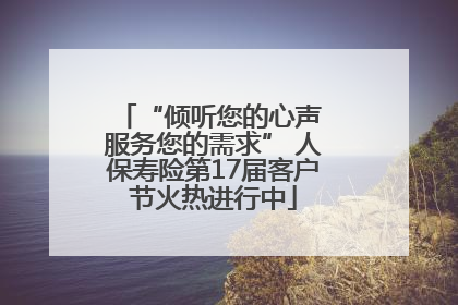 “倾听您的心声 服务您的需求” 人保寿险第17届客户节火热进行中