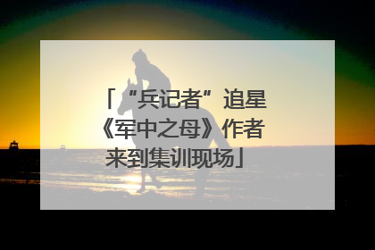 “兵记者”追星《军中之母》作者来到集训现场