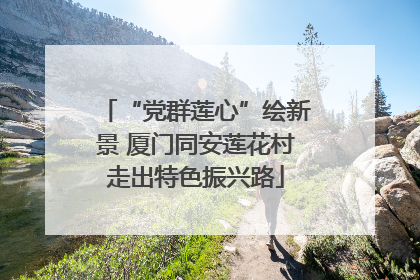 “党群莲心”绘新景 厦门同安莲花村走出特色振兴路