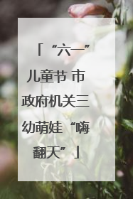 “六一”儿童节 市政府机关三幼萌娃“嗨翻天”