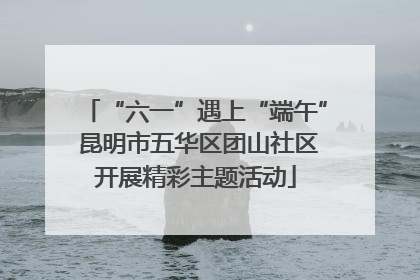 “六一”遇上“端午” 昆明市五华区团山社区开展精彩主题活动