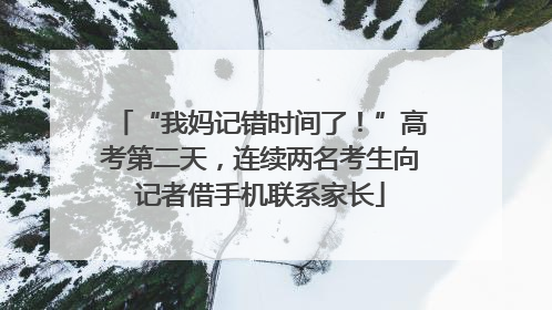 “我妈记错时间了！”高考第二天，连续两名考生向记者借手机联系家长