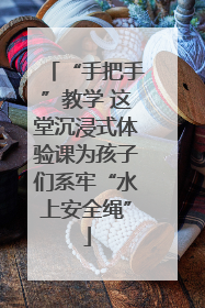 “手把手”教学 这堂沉浸式体验课为孩子们系牢“水上安全绳”