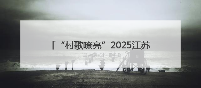 “村歌嘹亮”2025江苏集中展演活动在如东举行