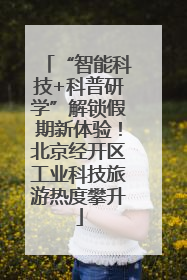“智能科技+科普研学”解锁假期新体验！北京经开区工业科技旅游热度攀升