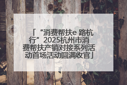“消费帮扶e 路杭行”2025杭州市消费帮扶产销对接系列活动首场活动圆满收官