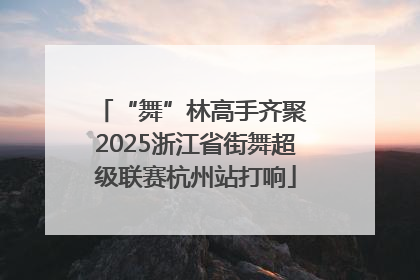 “舞”林高手齐聚 2025浙江省街舞超级联赛杭州站打响