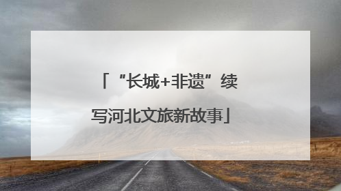 “长城+非遗”续写河北文旅新故事