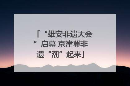 “雄安非遗大会”启幕 京津冀非遗“潮”起来