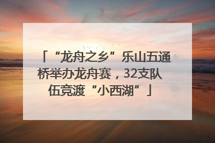 “龙舟之乡”乐山五通桥举办龙舟赛，32支队伍竞渡“小西湖”