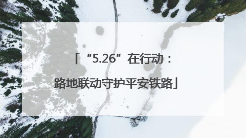 “5.26”在行动：路地联动守护平安铁路