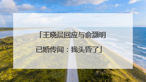 王晓晨回应与俞灏明已婚传闻：我头昏了