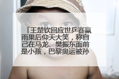王楚钦回应世乒赛赢雨果后仰天大笑，称自己在马龙、樊振东面前是小孩，巴黎奥运被孙颖莎带着打