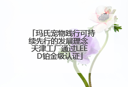 玛氏宠物践行可持续先行的发展理念 天津工厂通过LEED铂金级认证