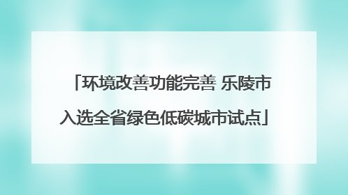 环境改善功能完善 乐陵市入选全省绿色低碳城市试点