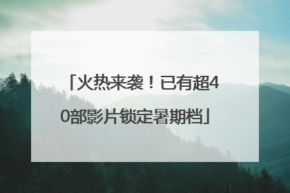 火热来袭！已有超40部影片锁定暑期档
