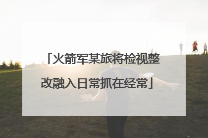 火箭军某旅将检视整改融入日常抓在经常