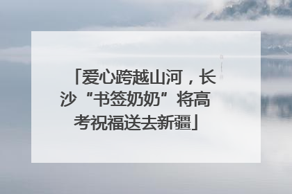 爱心跨越山河，长沙“书签奶奶”将高考祝福送去新疆
