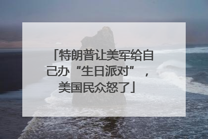 特朗普让美军给自己办“生日派对”，美国民众怒了