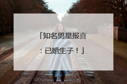 知名男星报喜：已婚生子！
