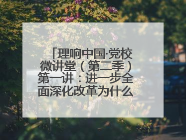 理响中国·党校微讲堂（第二季）第一讲：进一步全面深化改革为什么要聚焦推进中国式现代化