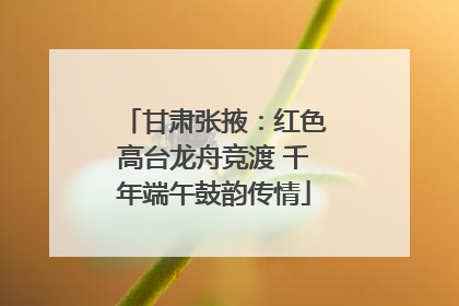 甘肃张掖：红色高台龙舟竞渡 千年端午鼓韵传情