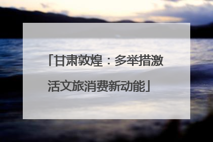 甘肃敦煌：多举措激活文旅消费新动能