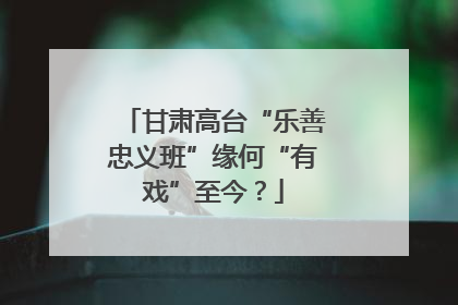 甘肃高台“乐善忠义班”缘何“有戏”至今？