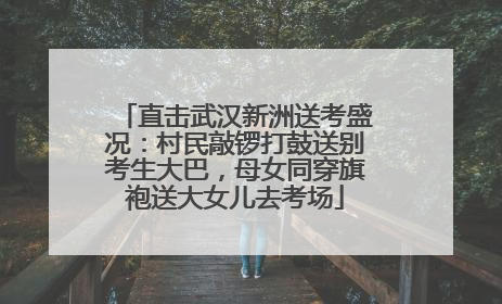 直击武汉新洲送考盛况：村民敲锣打鼓送别考生大巴，母女同穿旗袍送大女儿去考场