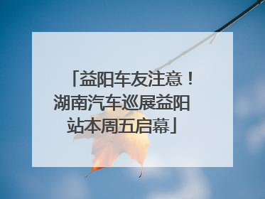 益阳车友注意！湖南汽车巡展益阳站本周五启幕