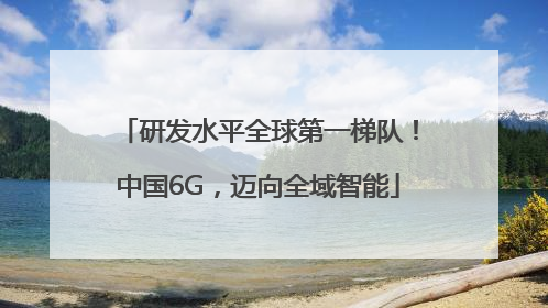 研发水平全球第一梯队！中国6G，迈向全域智能
