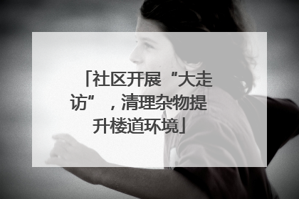 社区开展“大走访”，清理杂物提升楼道环境