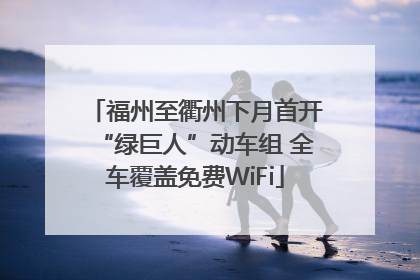 福州至衢州下月首开“绿巨人”动车组 全车覆盖免费WiFi