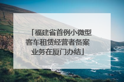 福建省首例小微型客车租赁经营者备案业务在厦门办结