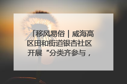 移风易俗｜威海高区田和街道银杏社区开展“分类齐参与，低碳新时尚”垃圾分类主题宣传活动