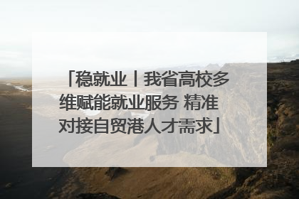 稳就业丨我省高校多维赋能就业服务 精准对接自贸港人才需求