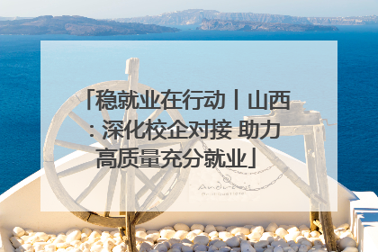 稳就业在行动丨山西：深化校企对接 助力高质量充分就业