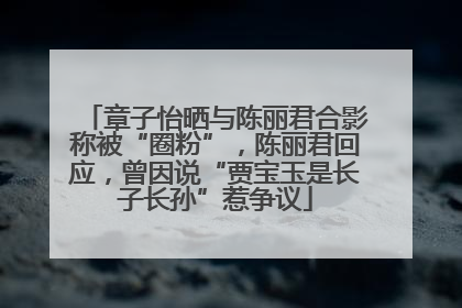 章子怡晒与陈丽君合影称被“圈粉”，陈丽君回应，曾因说“贾宝玉是长子长孙”惹争议