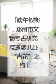 端午假期，郑州市文物考古研究院邀您共赴“青花”之约