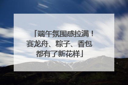 端午氛围感拉满！赛龙舟、粽子、香包都有了新花样