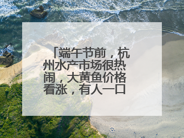 端午节前，杭州水产市场很热闹，大黄鱼价格看涨，有人一口气扛走80箱
