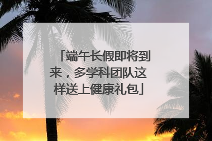 端午长假即将到来，多学科团队这样送上健康礼包