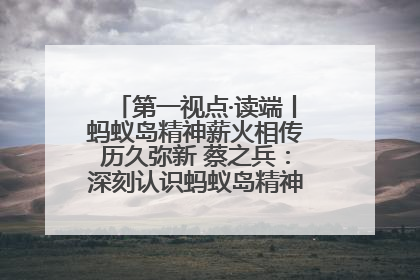 第一视点·读端丨蚂蚁岛精神薪火相传历久弥新 蔡之兵：深刻认识蚂蚁岛精神的“精气神”